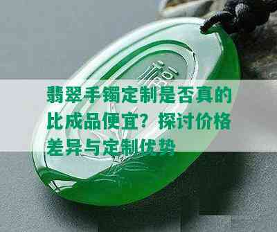 翡翠手镯定制是否真的比成品便宜？探讨价格差异与定制优势