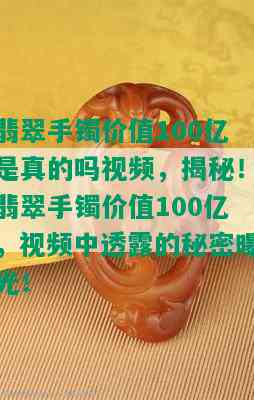 翡翠手镯价值100亿是真的吗视频，揭秘！翡翠手镯价值100亿，视频中透露的秘密曝光！