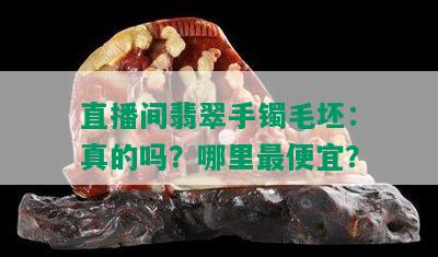 直播间翡翠手镯毛坯：真的吗？哪里更便宜？