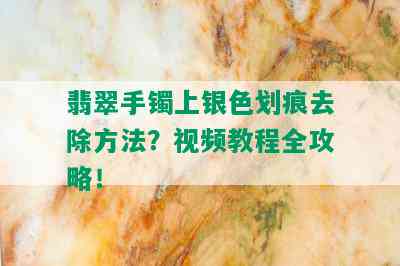 翡翠手镯上银色划痕去除方法？视频教程全攻略！