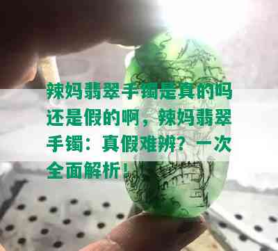 辣妈翡翠手镯是真的吗还是假的啊，辣妈翡翠手镯：真假难辨？一次全面解析！