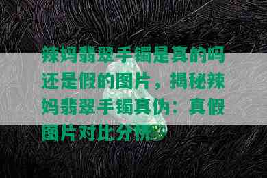 辣妈翡翠手镯是真的吗还是假的图片，揭秘辣妈翡翠手镯真伪：真假图片对比分析