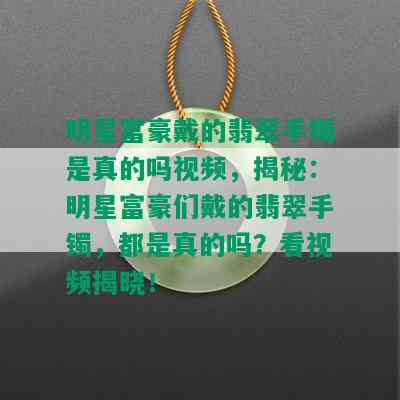 明星富豪戴的翡翠手镯是真的吗视频，揭秘：明星富豪们戴的翡翠手镯，都是真的吗？看视频揭晓！