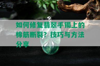 如何修复翡翠手镯上的棉筋断裂？技巧与方法分享