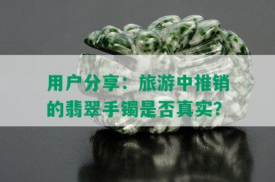 用户分享：旅游中推销的翡翠手镯是否真实？