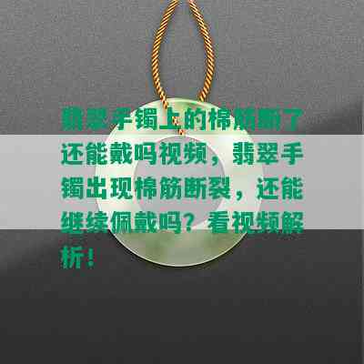 翡翠手镯上的棉筋断了还能戴吗视频，翡翠手镯出现棉筋断裂，还能继续佩戴吗？看视频解析！