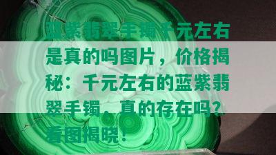 蓝紫翡翠手镯千元左右是真的吗图片，价格揭秘：千元左右的蓝紫翡翠手镯，真的存在吗？看图揭晓！