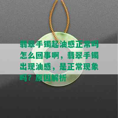 翡翠手镯起油感正常吗怎么回事啊，翡翠手镯出现油感，是正常现象吗？原因解析