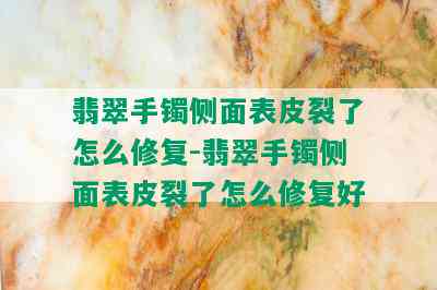 翡翠手镯侧面表皮裂了怎么修复-翡翠手镯侧面表皮裂了怎么修复好