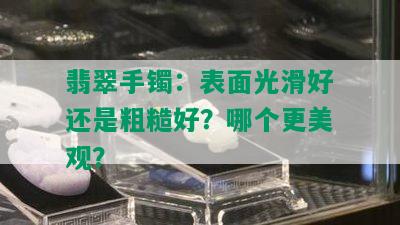 翡翠手镯：表面光滑好还是粗糙好？哪个更美观？