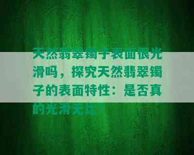 天然翡翠镯子表面很光滑吗，探究天然翡翠镯子的表面特性：是否真的光滑无比？