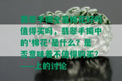 翡翠手镯全是棉花好吗值得买吗，翡翠手镯中的'棉花'是什么？是否意味着不值得购买？——上的讨论