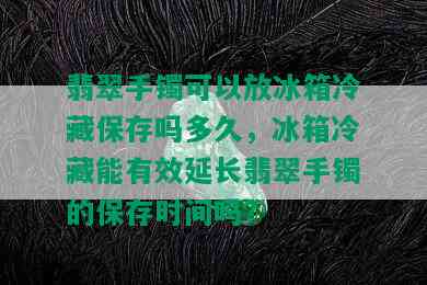 翡翠手镯可以放冰箱冷藏保存吗多久，冰箱冷藏能有效延长翡翠手镯的保存时间吗？