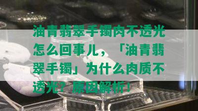 油青翡翠手镯肉不透光怎么回事儿，「油青翡翠手镯」为什么肉质不透光？原因解析！