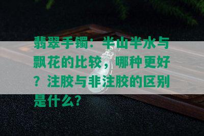 翡翠手镯：半山半水与飘花的比较，哪种更好？注胶与非注胶的区别是什么？