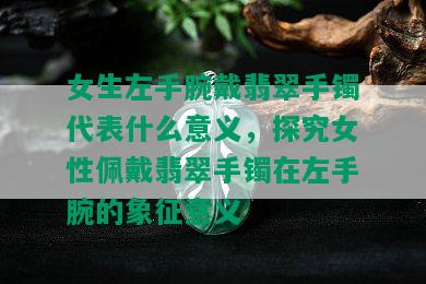 女生左手腕戴翡翠手镯代表什么意义，探究女性佩戴翡翠手镯在左手腕的象征意义