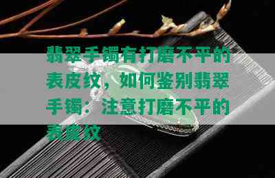 翡翠手镯有打磨不平的表皮纹，如何鉴别翡翠手镯：注意打磨不平的表皮纹