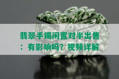 翡翠手镯闲置对半出售：有影响吗？视频详解