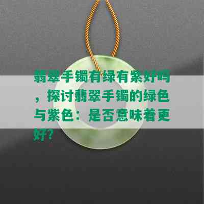 翡翠手镯有绿有紫好吗，探讨翡翠手镯的绿色与紫色：是否意味着更好？