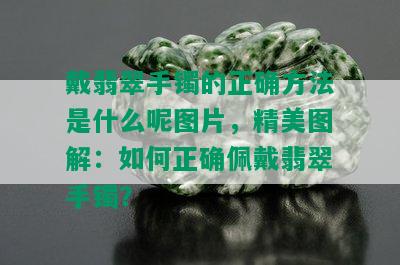 戴翡翠手镯的正确方法是什么呢图片，精美图解：如何正确佩戴翡翠手镯？