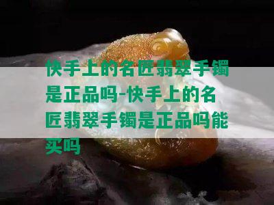 快手上的名匠翡翠手镯是正品吗-快手上的名匠翡翠手镯是正品吗能买吗