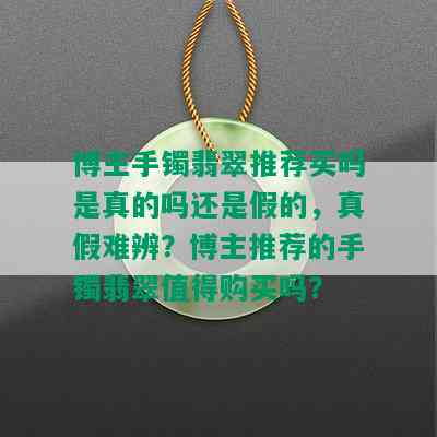 博主手镯翡翠推荐买吗是真的吗还是假的，真假难辨？博主推荐的手镯翡翠值得购买吗？