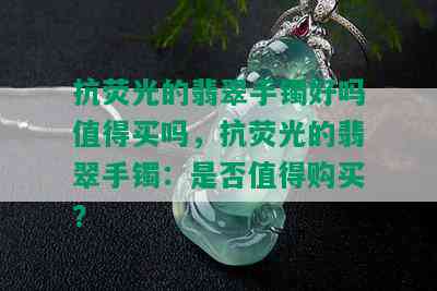 抗荧光的翡翠手镯好吗值得买吗，抗荧光的翡翠手镯：是否值得购买？