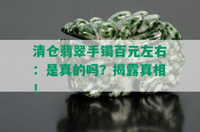 清仓翡翠手镯百元左右：是真的吗？揭露真相！