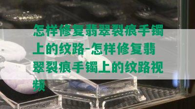 怎样修复翡翠裂痕手镯上的纹路-怎样修复翡翠裂痕手镯上的纹路视频