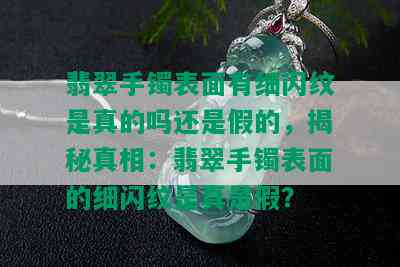 翡翠手镯表面有细闪纹是真的吗还是假的，揭秘真相：翡翠手镯表面的细闪纹是真是假？