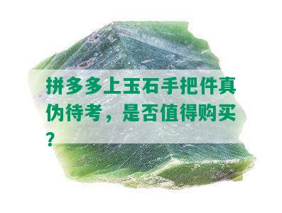 拼多多上玉石手把件真伪待考，是否值得购买？