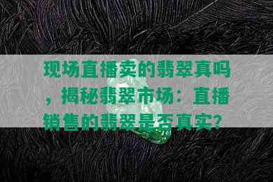 现场直播卖的翡翠真吗，揭秘翡翠市场：直播销售的翡翠是否真实？