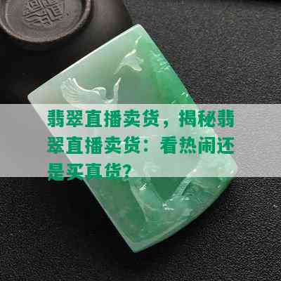 翡翠直播卖货，揭秘翡翠直播卖货：看热闹还是买真货？