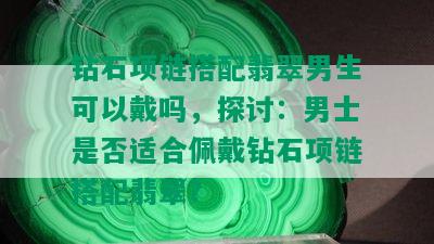 钻石项链搭配翡翠男生可以戴吗，探讨：男士是否适合佩戴钻石项链搭配翡翠？