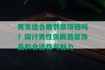 男生适合戴翡翠项链吗？探讨男性佩戴翡翠饰品的合适性与魅力