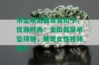 吊坠项链翡翠金扣子，优雅时尚：金扣翡翠吊坠项链，展现女性独特魅力