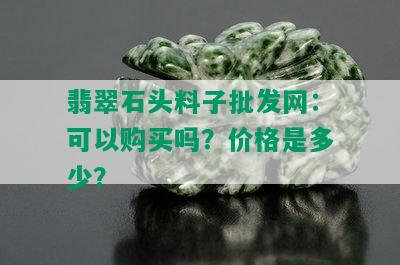 翡翠石头料子批发网：可以购买吗？价格是多少？