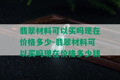 翡翠材料可以买吗现在价格多少-翡翠材料可以买吗现在价格多少钱