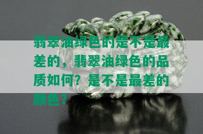 翡翠油绿色的是不是最差的，翡翠油绿色的品质如何？是不是最差的颜色？