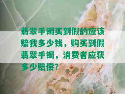 翡翠手镯买到假的应该赔我多少钱，购买到假翡翠手镯，消费者应获多少赔偿？