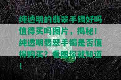 纯透明的翡翠手镯好吗值得买吗图片，揭秘！纯透明翡翠手镯是否值得购买？看图你就知道！