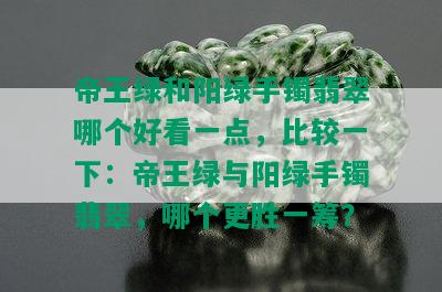 帝王绿和阳绿手镯翡翠哪个好看一点，比较一下：帝王绿与阳绿手镯翡翠，哪个更胜一筹？