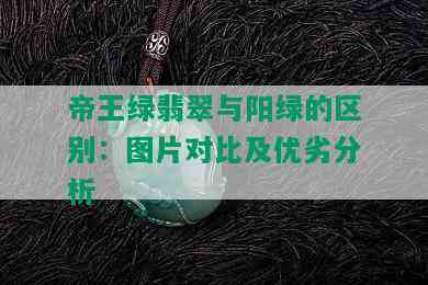 帝王绿翡翠与阳绿的区别：图片对比及优劣分析