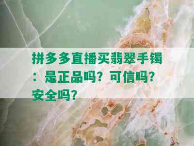 拼多多直播买翡翠手镯：是正品吗？可信吗？安全吗？