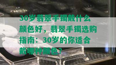 30岁翡翠手镯戴什么颜色好，翡翠手镯选购指南：30岁的你适合戴哪种颜色？