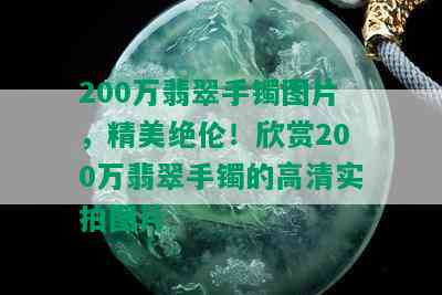 200万翡翠手镯图片，精美绝伦！欣赏200万翡翠手镯的高清实拍图片