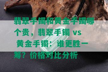 翡翠手镯和黄金手镯哪个贵，翡翠手镯 vs 黄金手镯：谁更胜一筹？价格对比分析