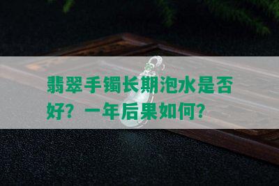 翡翠手镯长期泡水是否好？一年后果如何？