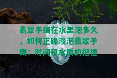 翡翠手镯在水里泡多久，如何正确浸泡翡翠手镯：时间和水质的把握