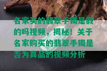 名家买的翡翠手镯是假的吗视频，揭秘！关于名家购买的翡翠手镯是否为真品的视频分析